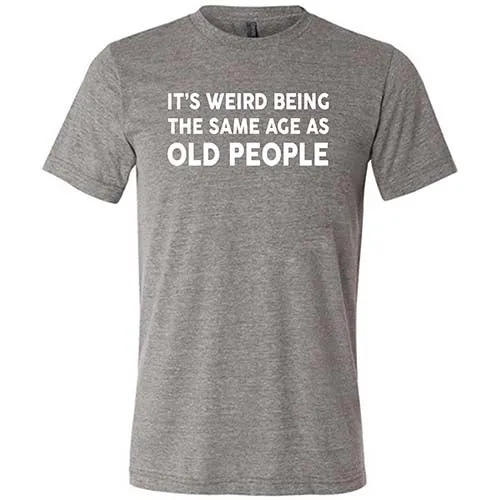 It's Weird Being The Same Age As Old People Shirt Unisex