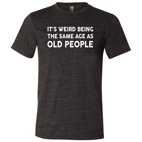 It's Weird Being The Same Age As Old People Shirt Unisex